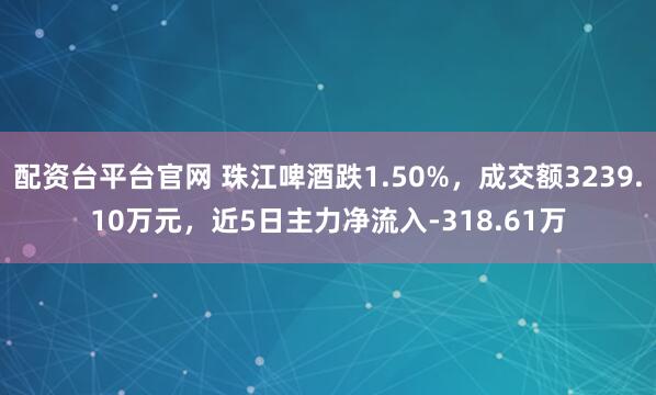 配资台平台官网 珠江啤酒跌1.50%，成交额3239.10万元，近5日主力净流入-318.61万